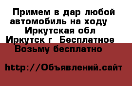 Примем в дар любой автомобиль на ходу. - Иркутская обл., Иркутск г. Бесплатное » Возьму бесплатно   
